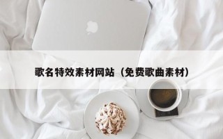 鹤壁歌名特效素材网站（免费歌曲素材）
